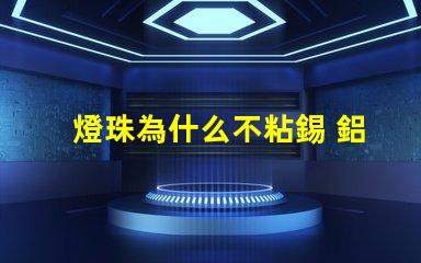 燈珠為什么不粘錫 鋁為什么不粘錫